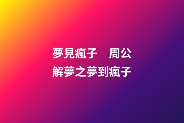 夢見瘋子　周公解夢之夢到瘋子